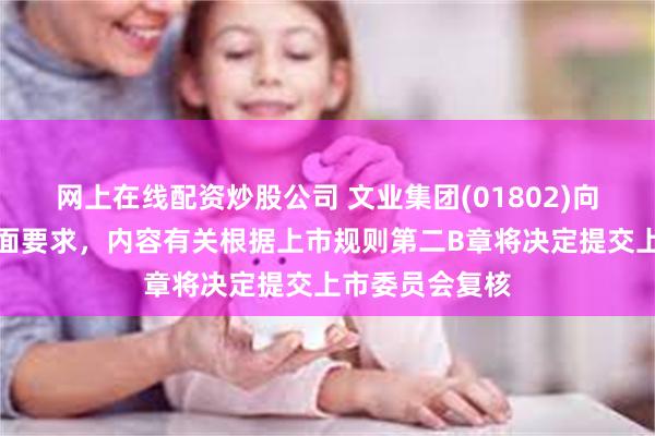 网上在线配资炒股公司 文业集团(01802)向联交所提交书面要求，内容有关根据上市规则第二B章将决定提交上市委员会复核
