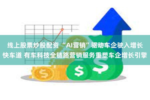 线上股票炒股配资 “AI营销”驱动车企驶入增长快车道 有车科技全链路营销服务重塑车企增长引擎