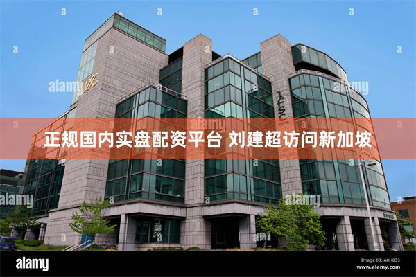 正规国内实盘配资平台 刘建超访问新加坡