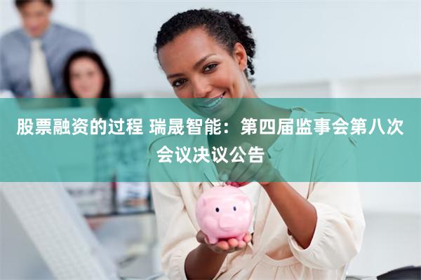 股票融资的过程 瑞晟智能：第四届监事会第八次会议决议公告