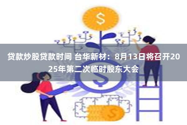 贷款炒股贷款时间 台华新材：8月13日将召开2025年第二次临时股东大会