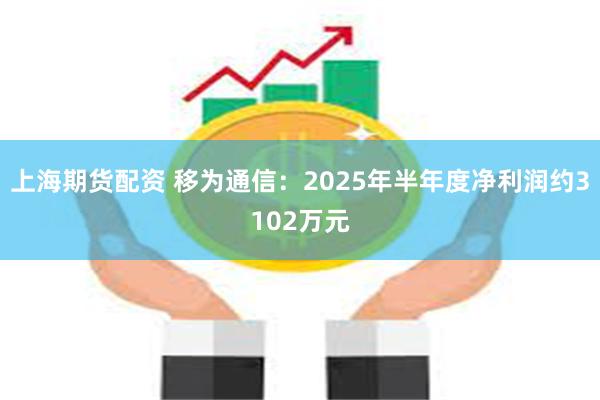 上海期货配资 移为通信：2025年半年度净利润约3102万元