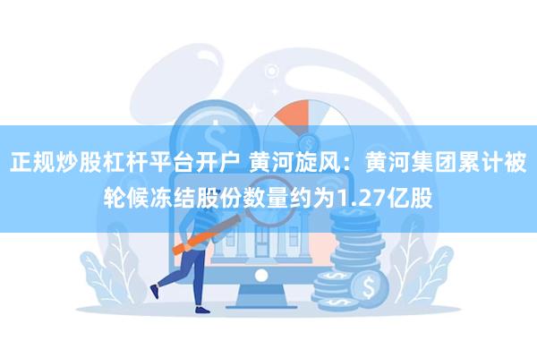 正规炒股杠杆平台开户 黄河旋风：黄河集团累计被轮候冻结股份数量约为1.27亿股