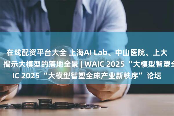 在线配资平台大全 上海AI Lab、中山医院、上大、第一财经四方会诊，揭示大模型的落地全景 | WAIC 2025 “大模型智塑全球产业新秩序” 论坛