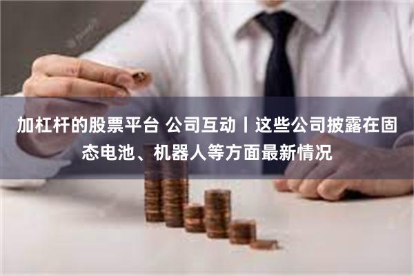 加杠杆的股票平台 公司互动丨这些公司披露在固态电池、机器人等方面最新情况