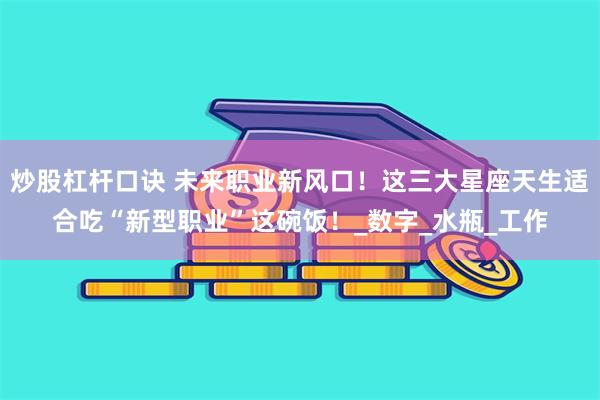 炒股杠杆口诀 未来职业新风口！这三大星座天生适合吃“新型职业”这碗饭！_数字_水瓶_工作