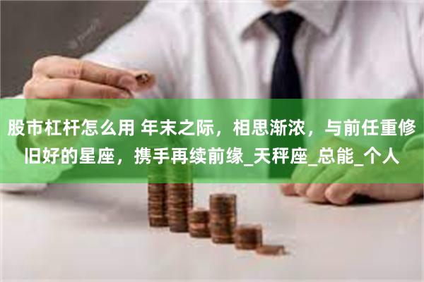 股市杠杆怎么用 年末之际，相思渐浓，与前任重修旧好的星座，携手再续前缘_天秤座_总能_个人