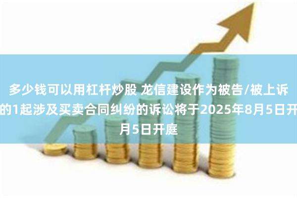 多少钱可以用杠杆炒股 龙信建设作为被告/被上诉人的1起涉及买卖合同纠纷的诉讼将于2025年8月5日开庭