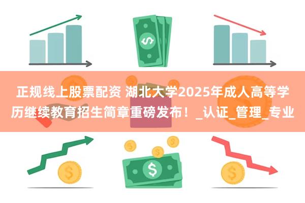 正规线上股票配资 湖北大学2025年成人高等学历继续教育招生简章重磅发布！_认证_管理_专业