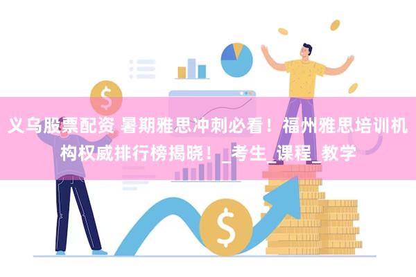 义乌股票配资 暑期雅思冲刺必看！福州雅思培训机构权威排行榜揭晓！_考生_课程_教学
