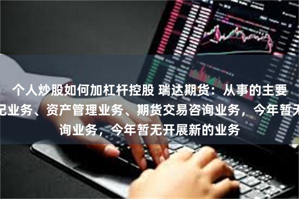 个人炒股如何加杠杆控股 瑞达期货：从事的主要业务为期货经纪业务、资产管理业务、期货交易咨询业务，今年暂无开展新的业务