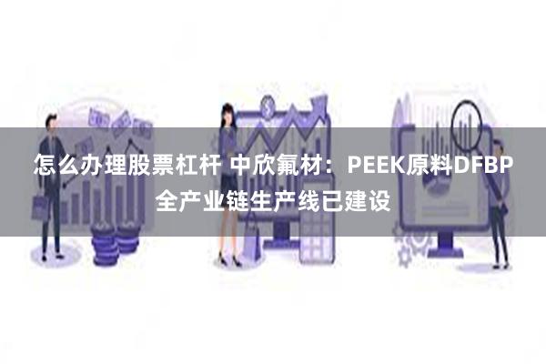 怎么办理股票杠杆 中欣氟材：PEEK原料DFBP全产业链生产线已建设