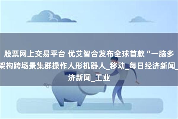 股票网上交易平台 优艾智合发布全球首款“一脑多态”架构跨场景集群操作人形机器人_移动_每日经济新闻_工业