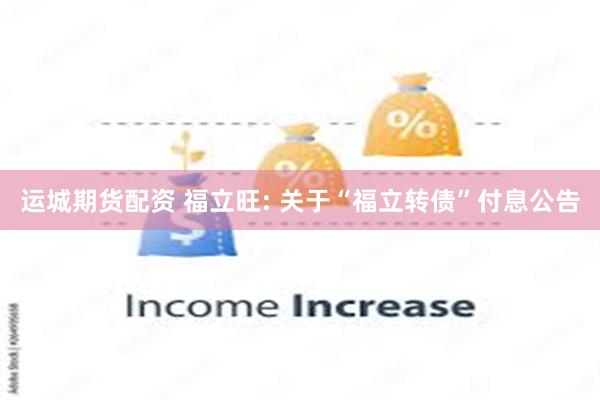 运城期货配资 福立旺: 关于“福立转债”付息公告
