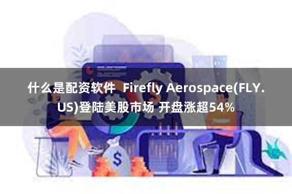 什么是配资软件  Firefly Aerospace(FLY.US)登陆美股市场 开盘涨超54%