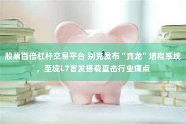 股票百倍杠杆交易平台 别克发布“真龙”增程系统，至境L7首发搭载直击行业痛点