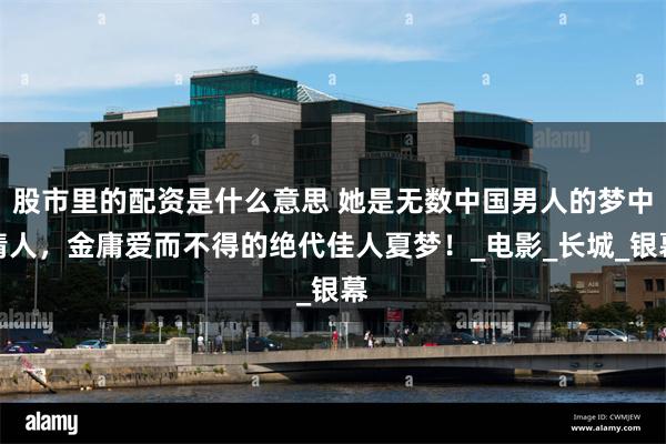 股市里的配资是什么意思 她是无数中国男人的梦中情人，金庸爱而不得的绝代佳人夏梦！_电影_长城_银幕