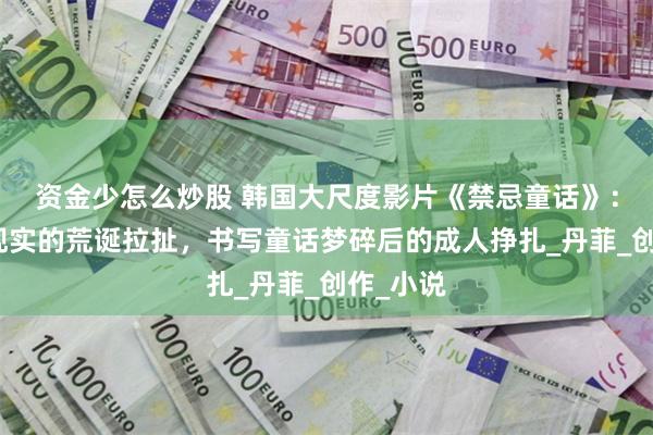 资金少怎么炒股 韩国大尺度影片《禁忌童话》：理想与现实的荒诞拉扯，书写童话梦碎后的成人挣扎_丹菲_创作_小说