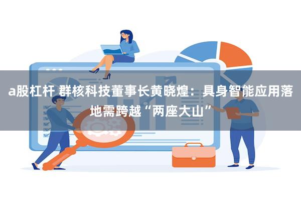 a股杠杆 群核科技董事长黄晓煌：具身智能应用落地需跨越“两座大山”