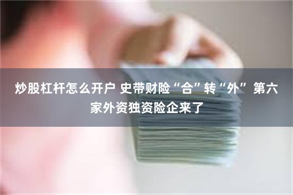 炒股杠杆怎么开户 史带财险“合”转“外” 第六家外资独资险企来了