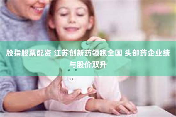 股指股票配资 江苏创新药领跑全国 头部药企业绩与股价双升