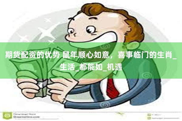 期货配资的优势 鼠年顺心如意，喜事临门的生肖_生活_都能如_机遇