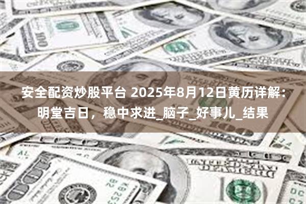 安全配资炒股平台 2025年8月12日黄历详解：明堂吉日，稳中求进_脑子_好事儿_结果