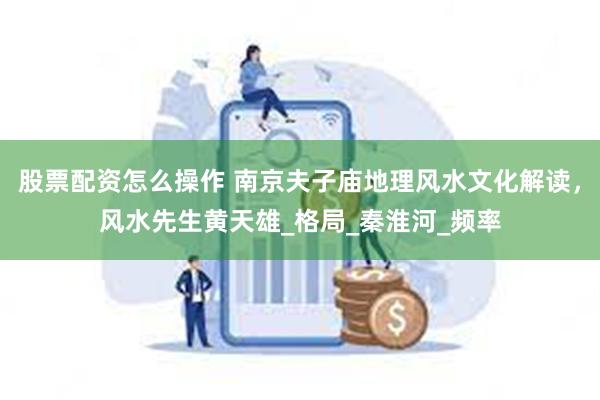股票配资怎么操作 南京夫子庙地理风水文化解读，风水先生黄天雄_格局_秦淮河_频率