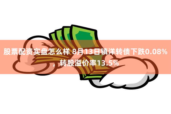 股票配资实盘怎么样 8月13日镇洋转债下跌0.08%，转股溢价率13.5%