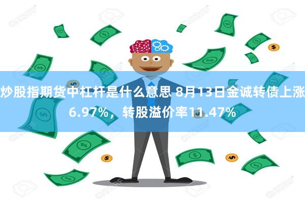 炒股指期货中杠杆是什么意思 8月13日金诚转债上涨6.97%，转股溢价率11.47%