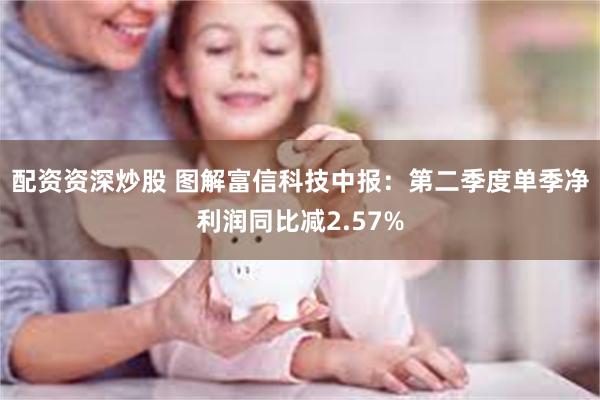 配资资深炒股 图解富信科技中报：第二季度单季净利润同比减2.57%