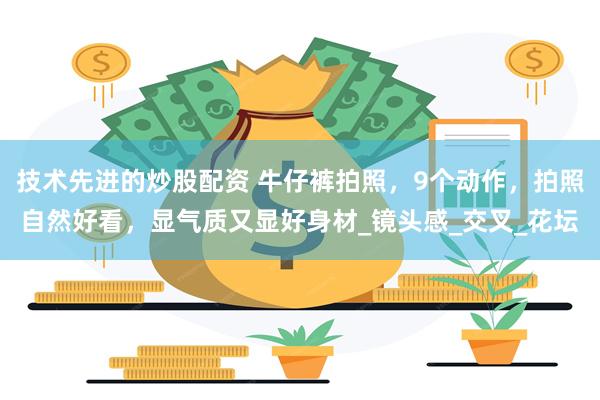 技术先进的炒股配资 牛仔裤拍照，9个动作，拍照自然好看，显气质又显好身材_镜头感_交叉_花坛