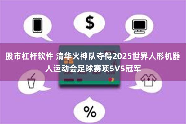 股市杠杆软件 清华火神队夺得2025世界人形机器人运动会足球赛项5V5冠军