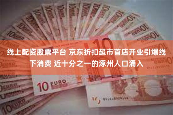 线上配资股票平台 京东折扣超市首店开业引爆线下消费 近十分之一的涿州人口涌入