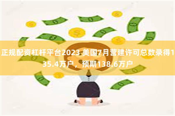 正规配资杠杆平台2023 美国7月营建许可总数录得135.4万户，预期138.6万户