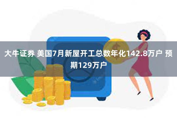 大牛证券 美国7月新屋开工总数年化142.8万户 预期129万户