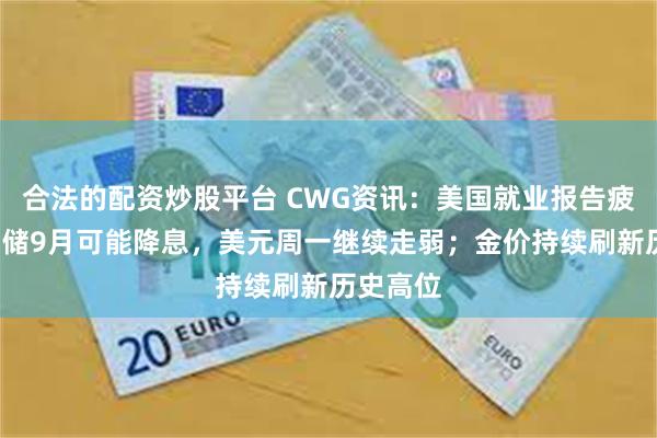 合法的配资炒股平台 CWG资讯：美国就业报告疲软+美联储9月可能降息，美元周一继续走弱；金价持续刷新历史高位