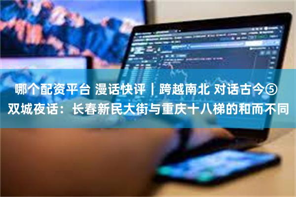 哪个配资平台 漫话快评｜跨越南北 对话古今⑤ 双城夜话：长春新民大街与重庆十八梯的和而不同