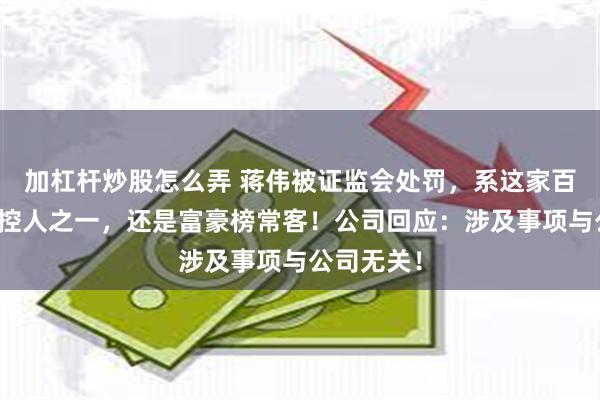 加杠杆炒股怎么弄 蒋伟被证监会处罚，系这家百亿巨头实控人之一，还是富豪榜常客！公司回应：涉及事项与公司无关！