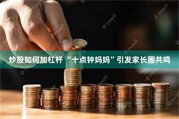 炒股如何加杠杆 “十点钟妈妈”引发家长圈共鸣