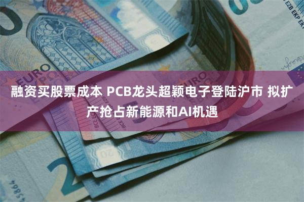 融资买股票成本 PCB龙头超颖电子登陆沪市 拟扩产抢占新能源和AI机遇