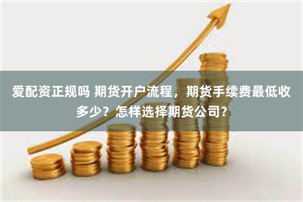 爱配资正规吗 期货开户流程,期货手续费最低收多少?怎样选择期货公司?