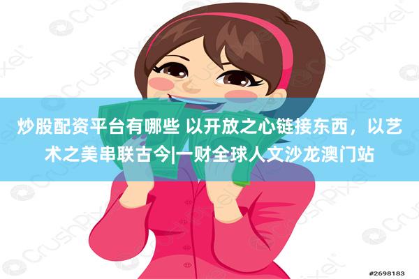 炒股配资平台有哪些 以开放之心链接东西，以艺术之美串联古今|一财全球人文沙龙澳门站