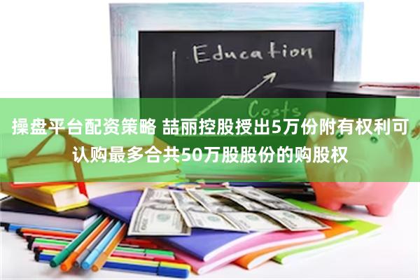 操盘平台配资策略 喆丽控股授出5万份附有权利可认购最多合共50万股股份的购股权