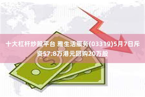 十大杠杆炒股平台 雅生活服务(03319)5月7日斥资57.8万港元回购20万股