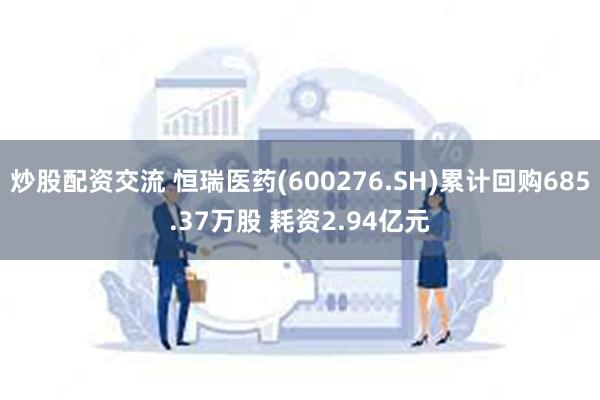 炒股配资交流 恒瑞医药(600276.SH)累计回购685.37万股 耗资2.94亿元