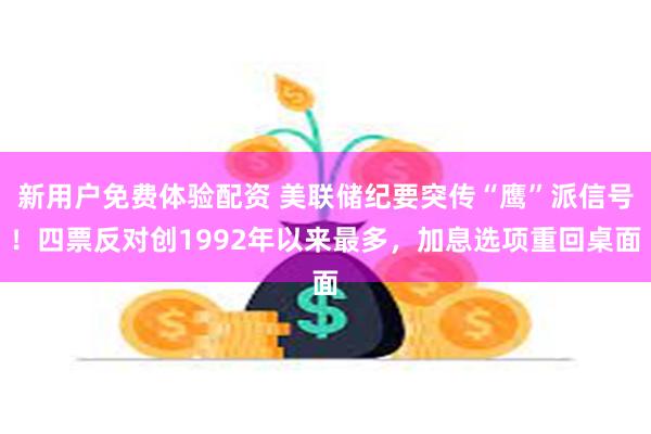 新用户免费体验配资 美联储纪要突传“鹰”派信号！四票反对创1992年以来最多，加息选项重回桌面