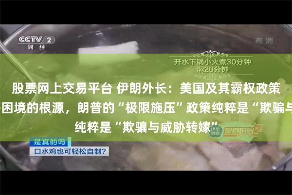 股票网上交易平台 伊朗外长：美国及其霸权政策是伊朗经济困境的根源，朗普的“极限施压”政策纯粹是“欺骗与威胁转嫁”