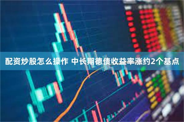 配资炒股怎么操作 中长期德债收益率涨约2个基点