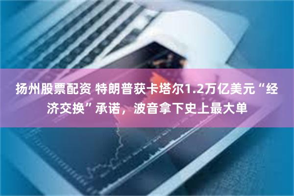 扬州股票配资 特朗普获卡塔尔1.2万亿美元“经济交换”承诺，波音拿下史上最大单